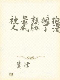 被最想拥抱的男人威胁了漫画完整版免费