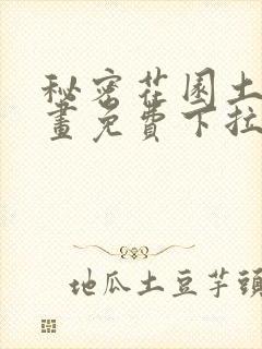 秘密花园土豪漫画免费下拉式