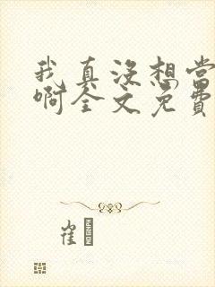 我真没想当反派啊全文免费阅读