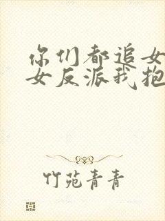 你们都追女主那女反派我抱走了演员表