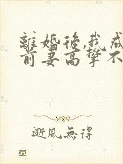 离婚后,我成了前妻高攀不起的神免费全文