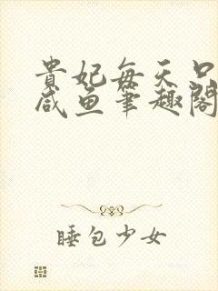 贵妃每天只想当咸鱼笔趣阁