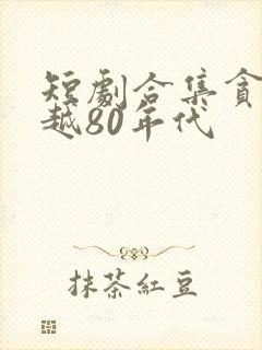 短剧合集贪官穿越80年代