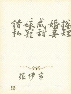 错嫁成婚总裁的私宠甜妻短剧