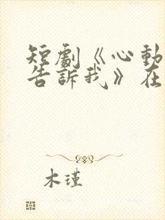 短剧《心动还请告诉我》在线观看