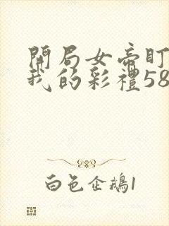 开局女帝盯上了我的彩礼58