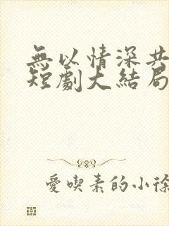 无以情深共白首短剧大结局