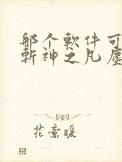 那个软件可以看斩神之凡尘神域