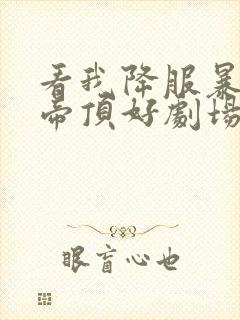 看我降服暴力女帝顶好剧场