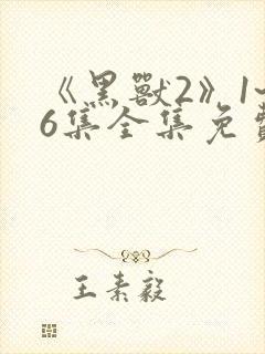 《黑兽2》1~6集全集免费观看