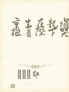 重生在龙塌宠妃抱着陛下哭短剧
