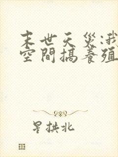 末世天灾:我在空间搞养殖完整版