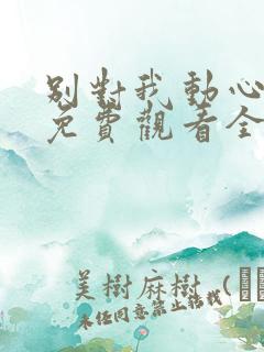 别对我动心短剧免费观看全集高清版