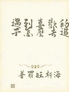 遇到喜欢的女孩子怎么去追