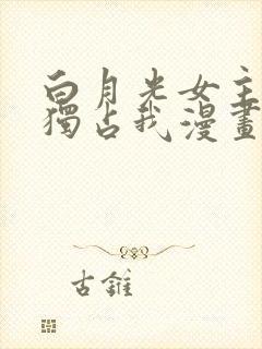 白月光女主总想独占我漫画免费阅读