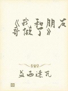 《我和朋友的哥哥做了》