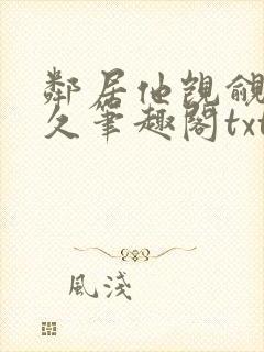 邻居他觊觎我已久笔趣阁txt下载