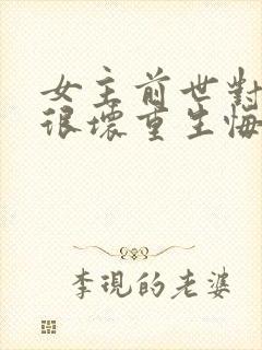 女主前世对男主很坏重生悔改的小说