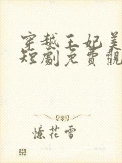 穿越王妃美又飒短剧免费观看全集