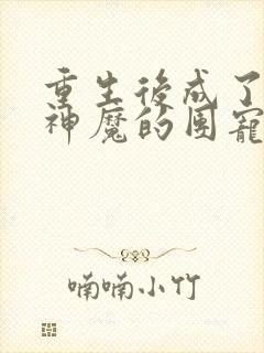 重生后成了诸天神魔的团宠