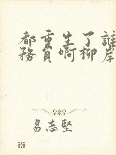 都重生了谁考公务员啊柳岸花又明小说全文阅