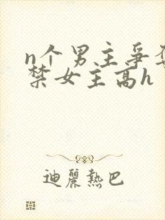 n个男主争夺囚禁女主高h
