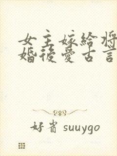 女主嫁给将军先婚后爱古言