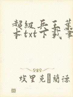 超级兵王叶谦全本txt下载笔趣阁