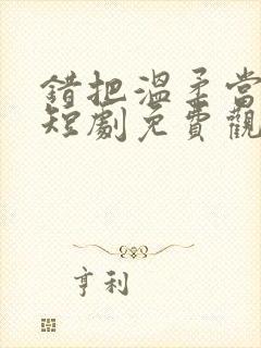 错把温柔当深情短剧免费观看45集