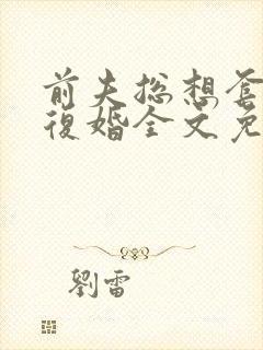 前夫总想套路我复婚全文免费阅读