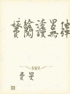 嫁给渣男他哥免费阅读无弹窗