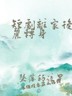 短剧离家后她华丽转身