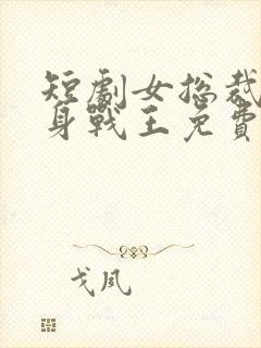 短剧女总裁的贴身战王免费观看