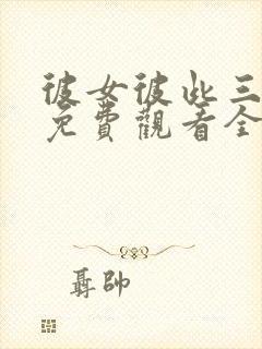 彼女彼此三姐妹免费观看全集在线观看动漫