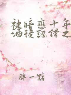 被暗恋十年的人酒后认错之后在线阅读