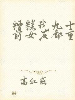 糟糕我九十九个前女友都重生了短剧高清免费