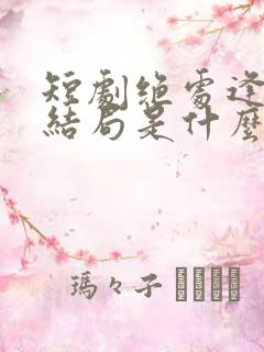 短剧绝处逢她大结局是什么