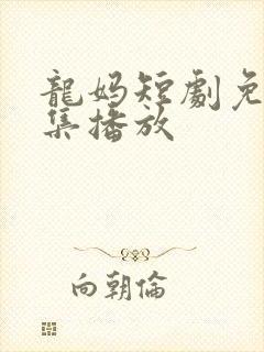 龙妈短剧免费全集播放