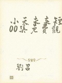 小天未来短剧100集免费观看