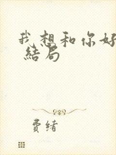 我想和你好好的 结局