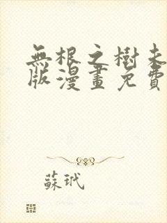 无根之树未删减版漫画免费阅读下拉式