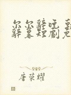 尔尔辞晚 朝朝辞暮短剧免费看