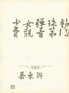 少女弹珠动漫免费观看第1集