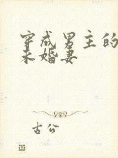 穿成男主的炮灰未婚妻