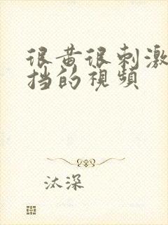 很黄很刺激无遮挡的视频