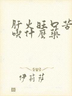 肝火旺口苦口干吃什么药