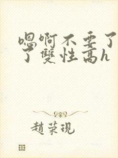 嗯啊不要了太大了双性高h