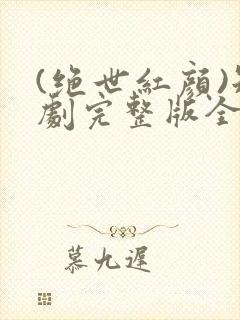 (绝世红颜)短剧完整版全集免费看完西