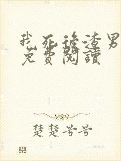 我死后渣男疯了免费阅读