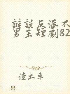 谁说反派不能当男主短剧82集免费